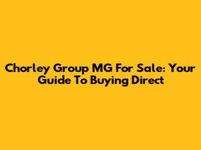 Chorley Group MG For Sale: Your Guide To Buying Direct