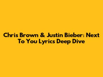Chris Brown & Justin Bieber: 'Next To You' Lyrics Deep Dive