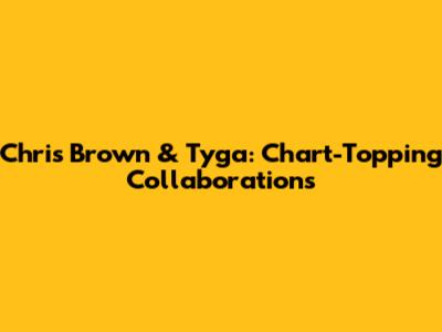 Chris Brown & Tyga: Chart-Topping Collaborations