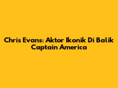Chris Evans: Aktor Ikonik Di Balik Captain America