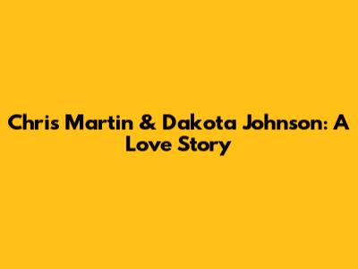 Chris Martin & Dakota Johnson: A Love Story