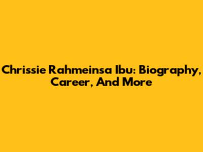 Chrissie Rahmeinsa Ibu: Biography, Career, And More