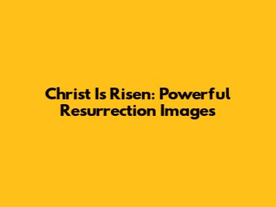 Christ Is Risen: Powerful Resurrection Images