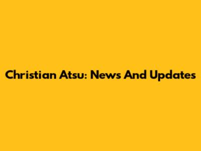 Christian Atsu: News And Updates