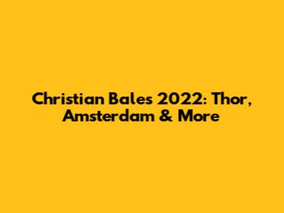Christian Bale's 2022: Thor, Amsterdam & More