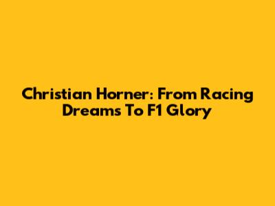 Christian Horner: From Racing Dreams To F1 Glory