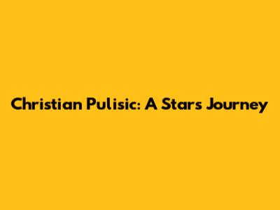 Christian Pulisic: A Star's Journey