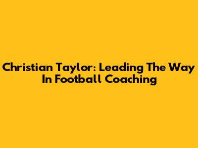Christian Taylor: Leading The Way In Football Coaching