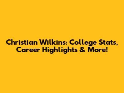 Christian Wilkins: College Stats, Career Highlights & More!