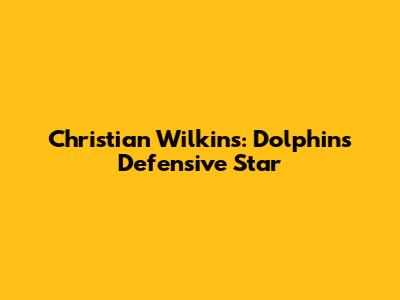 Christian Wilkins: Dolphins' Defensive Star