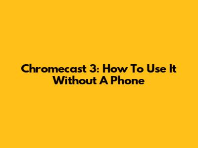 Chromecast 3: How To Use It Without A Phone