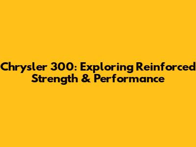 Chrysler 300: Exploring Reinforced Strength & Performance