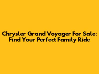 Chrysler Grand Voyager For Sale: Find Your Perfect Family Ride