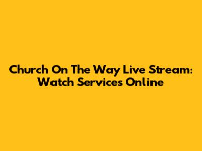 Church On The Way Live Stream: Watch Services Online