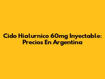 Cido Hialurnico 60mg Inyectable: Precios En Argentina