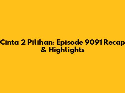 Cinta 2 Pilihan: Episode 9091 Recap & Highlights