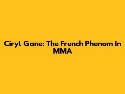 Ciryl Gane: The French Phenom In MMA