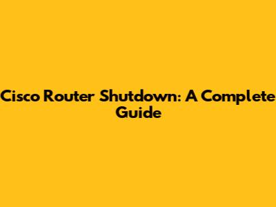 Cisco Router Shutdown: A Complete Guide