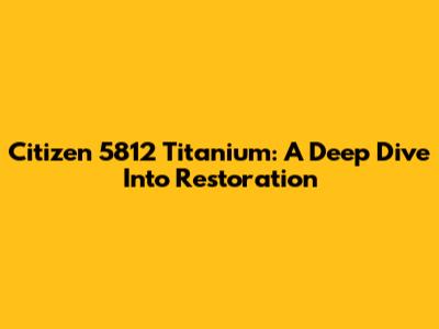 Citizen 5812 Titanium: A Deep Dive Into Restoration