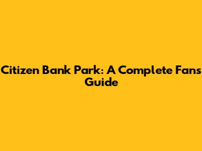 Citizen Bank Park: A Complete Fan's Guide