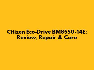 Citizen Eco-Drive BM8550-14E: Review, Repair & Care