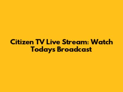 Citizen TV Live Stream: Watch Today's Broadcast