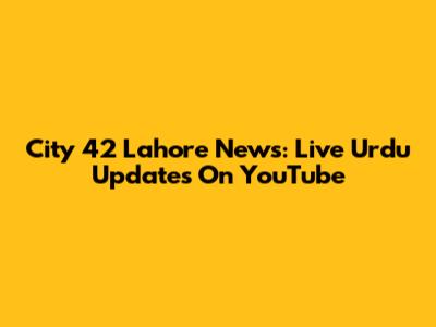 City 42 Lahore News: Live Urdu Updates On YouTube