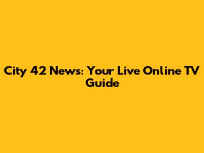 City 42 News: Your Live Online TV Guide