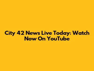 City 42 News Live Today: Watch Now On YouTube