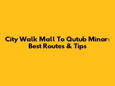 City Walk Mall To Qutub Minar: Best Routes & Tips
