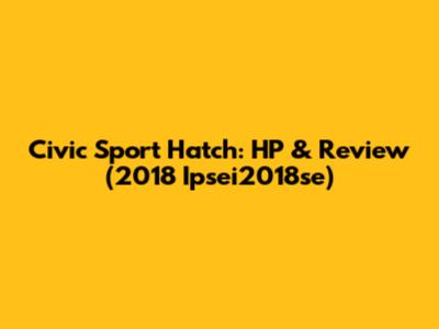 Civic Sport Hatch: HP & Review (2018 Ipsei2018se)