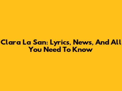 Clara La San: Lyrics, News, And All You Need To Know