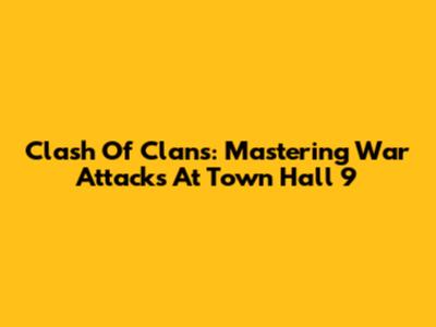 Clash Of Clans: Mastering War Attacks At Town Hall 9
