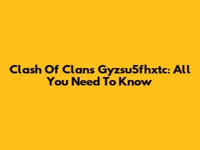 Clash Of Clans Gyzsu5fhxtc: All You Need To Know