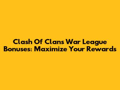 Clash Of Clans War League Bonuses: Maximize Your Rewards