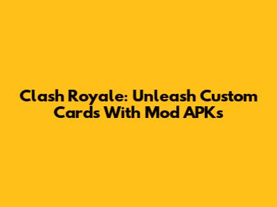 Clash Royale: Unleash Custom Cards With Mod APKs