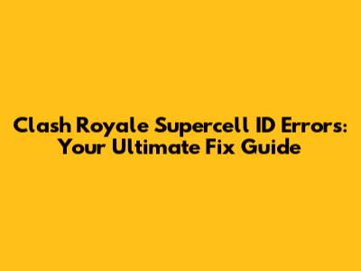 Clash Royale Supercell ID Errors: Your Ultimate Fix Guide