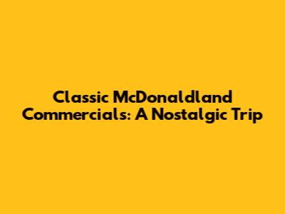 Classic McDonaldland Commercials: A Nostalgic Trip