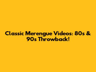 Classic Merengue Videos: 80s & 90s Throwback!