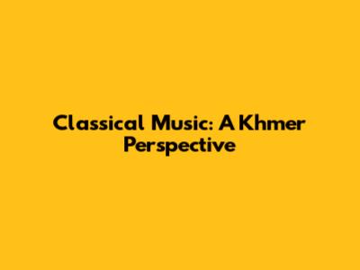 Classical Music: A Khmer Perspective