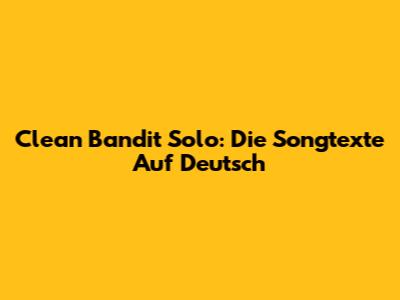 Clean Bandit "Solo": Die Songtexte Auf Deutsch
