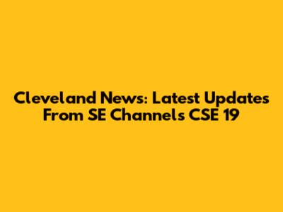 Cleveland News: Latest Updates From SE Channels CSE 19