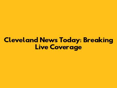 Cleveland News Today: Breaking Live Coverage