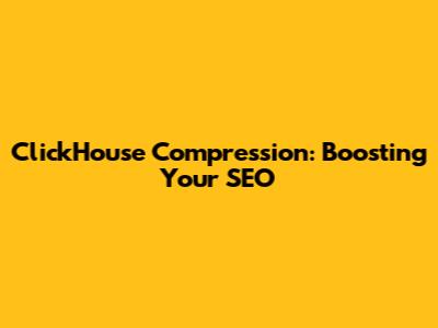 ClickHouse Compression: Boosting Your SEO