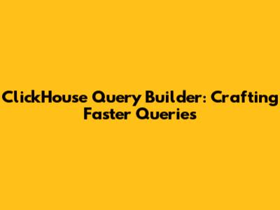 ClickHouse Query Builder: Crafting Faster Queries