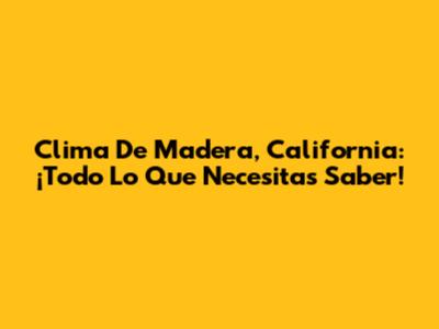 Clima De Madera, California: ¡Todo Lo Que Necesitas Saber!
