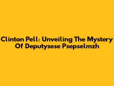 Clinton Pell: Unveiling The Mystery Of Deputysese Psepselmzh