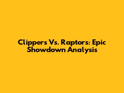 Clippers Vs. Raptors: Epic Showdown Analysis