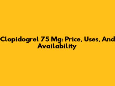 Clopidogrel 75 Mg: Price, Uses, And Availability