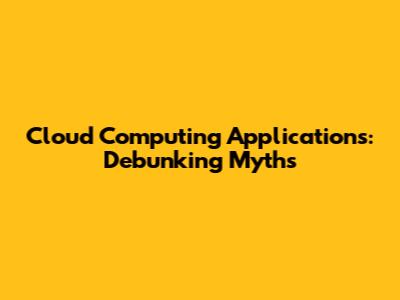 Cloud Computing Applications: Debunking Myths